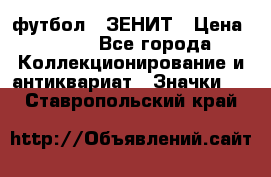 1.1) футбол : ЗЕНИТ › Цена ­ 499 - Все города Коллекционирование и антиквариат » Значки   . Ставропольский край